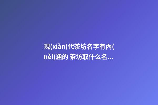 現(xiàn)代茶坊名字有內(nèi)涵的 茶坊取什么名字好-名學網(wǎng)